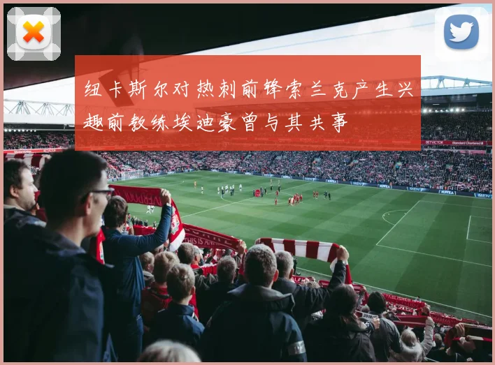 纽卡斯尔对热刺前锋索兰克产生兴趣前教练埃迪豪曾与其共事