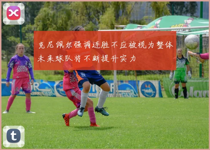 克尼佩尔强调连胜不应被视为整体未来球队将不断提升实力
