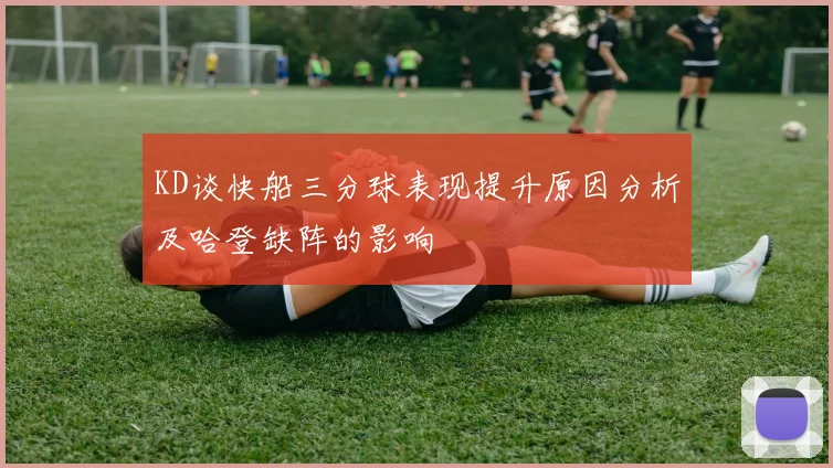 KD谈快船三分球表现提升原因分析及哈登缺阵的影响
