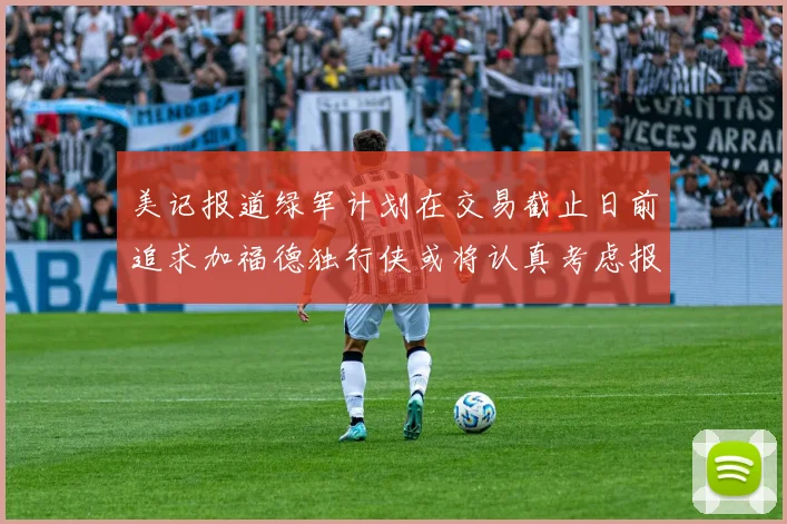 美记报道绿军计划在交易截止日前追求加福德独行侠或将认真考虑报价