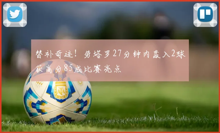 替补奇迹！劳塔罗27分钟内轰入2球获高分85成比赛亮点