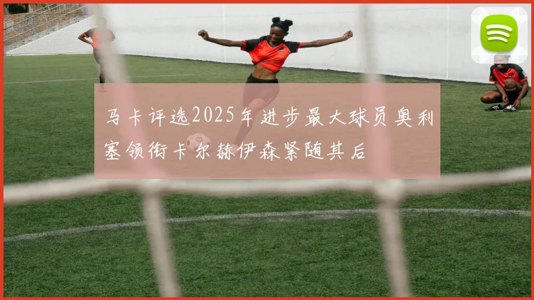 马卡评选2025年进步最大球员奥利塞领衔卡尔赫伊森紧随其后