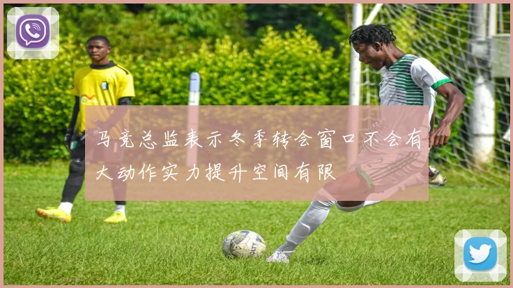 马竞总监表示冬季转会窗口不会有大动作实力提升空间有限