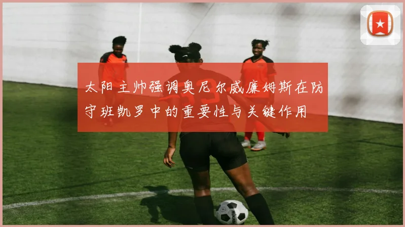 太阳主帅强调奥尼尔威廉姆斯在防守班凯罗中的重要性与关键作用
