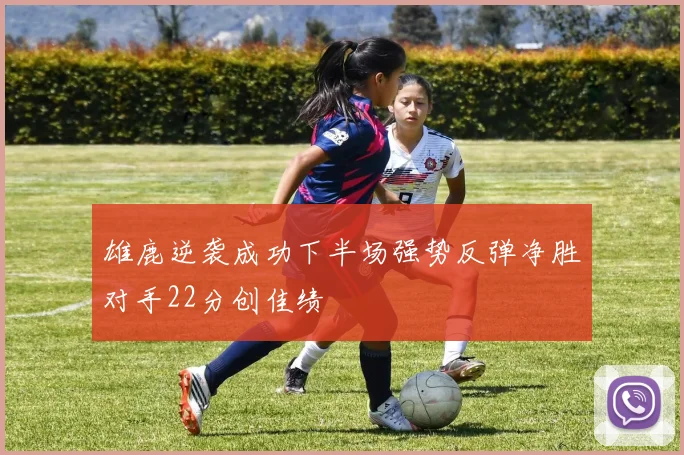 雄鹿逆袭成功下半场强势反弹净胜对手22分创佳绩