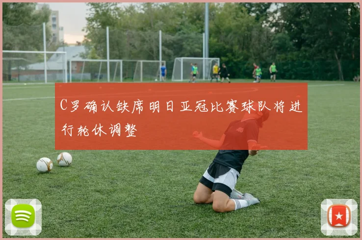 C罗确认缺席明日亚冠比赛球队将进行轮休调整