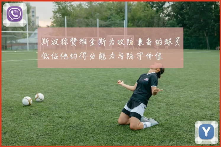 斯波称赞维金斯为攻防兼备的球员低估他的得分能力与防守价值