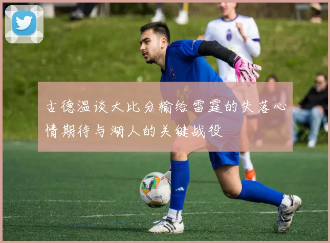 古德温谈大比分输给雷霆的失落心情期待与湖人的关键战役