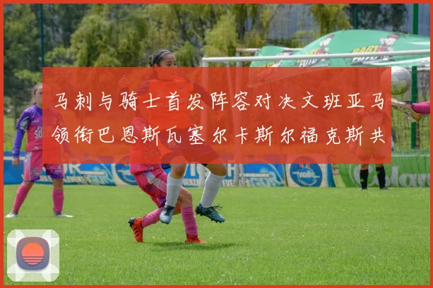 马刺与骑士首发阵容对决文班亚马领衔巴恩斯瓦塞尔卡斯尔福克斯共襄盛举