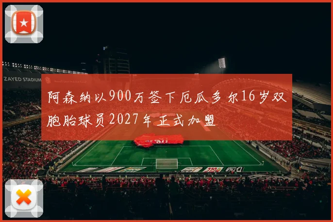 阿森纳以900万签下厄瓜多尔16岁双胞胎球员2027年正式加盟