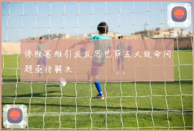 惨败塞维引发反思巴萨五大致命问题亟待解决