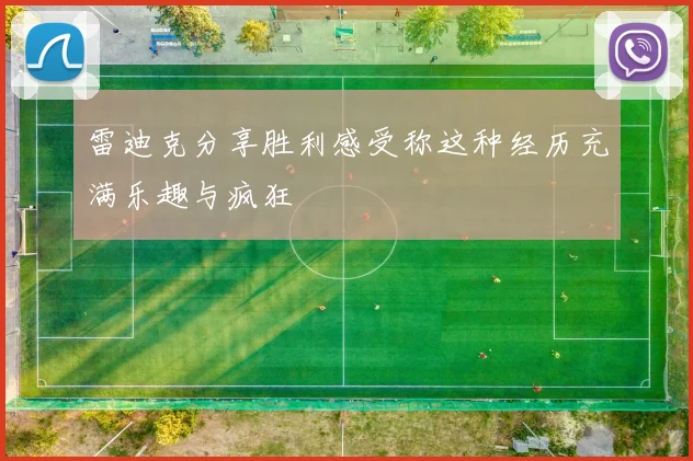 雷迪克分享胜利感受称这种经历充满乐趣与疯狂