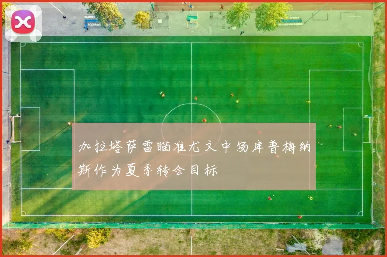 加拉塔萨雷瞄准尤文中场库普梅纳斯作为夏季转会目标