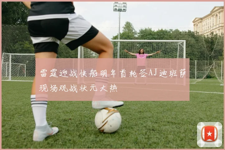 雷霆迎战快船明年首轮签AJ迪班萨现场观战状元大热