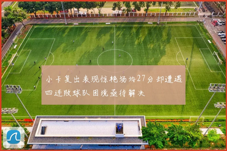 小卡复出表现惊艳场均27分却遭遇四连败球队困境亟待解决