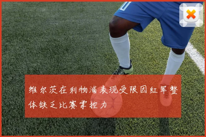 维尔茨在利物浦表现受限因红军整体缺乏比赛掌控力