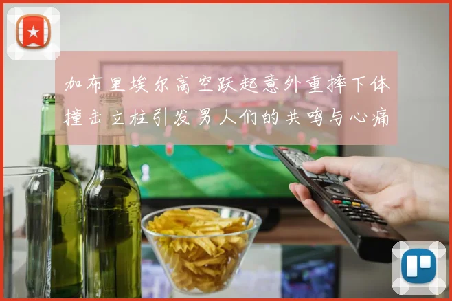 加布里埃尔高空跃起意外重摔下体撞击立柱引发男人们的共鸣与心痛