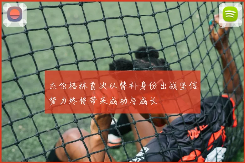 杰伦格林首次以替补身份出战坚信努力终将带来成功与成长