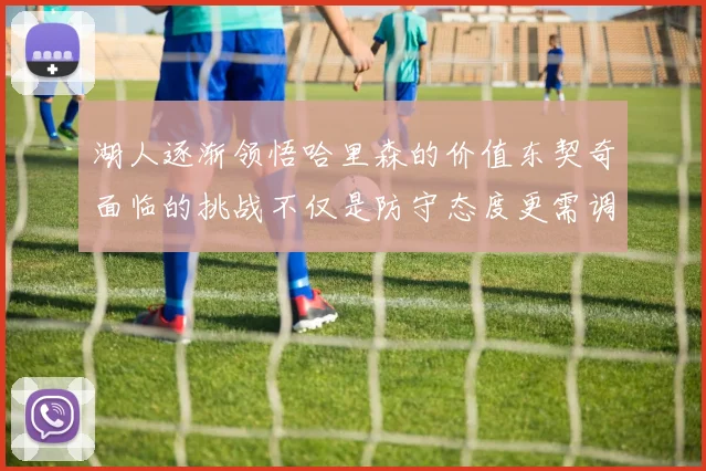 湖人逐渐领悟哈里森的价值东契奇面临的挑战不仅是防守态度更需调整