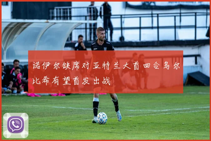 诺伊尔缺席对亚特兰大首回合乌尔比希有望首发出战
