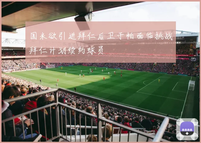 国米欲引进拜仁后卫于帕面临挑战拜仁计划续约球员