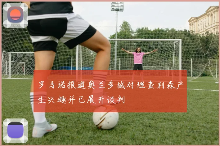 罗马诺报道奥兰多城对理查利森产生兴趣并已展开谈判