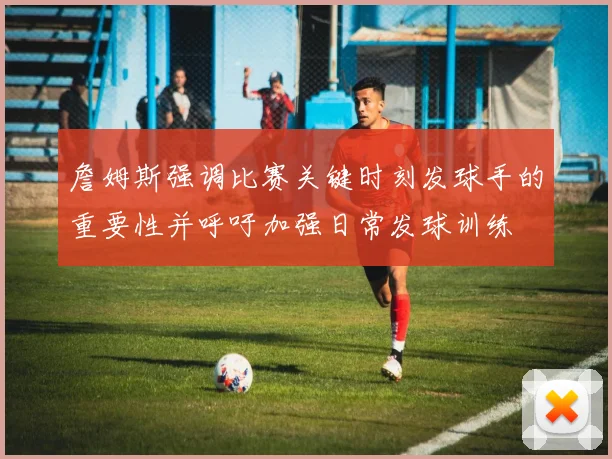 詹姆斯强调比赛关键时刻发球手的重要性并呼吁加强日常发球训练