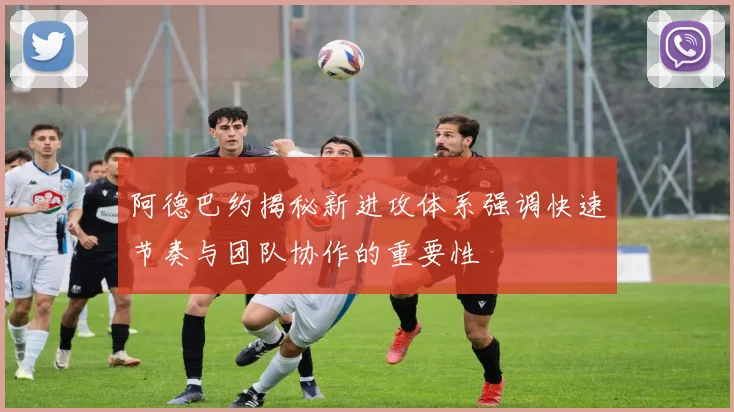 阿德巴约揭秘新进攻体系强调快速节奏与团队协作的重要性