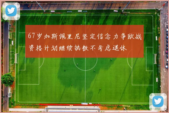 67岁加斯佩里尼坚定信念力争欧战资格计划继续执教不考虑退休