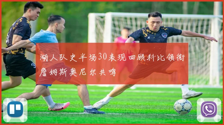 湖人队史半场30表现回顾科比领衔詹姆斯奥尼尔共鸣