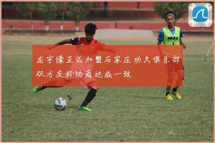 龙宇壕正式加盟石家庄功夫俱乐部双方友好协商达成一致