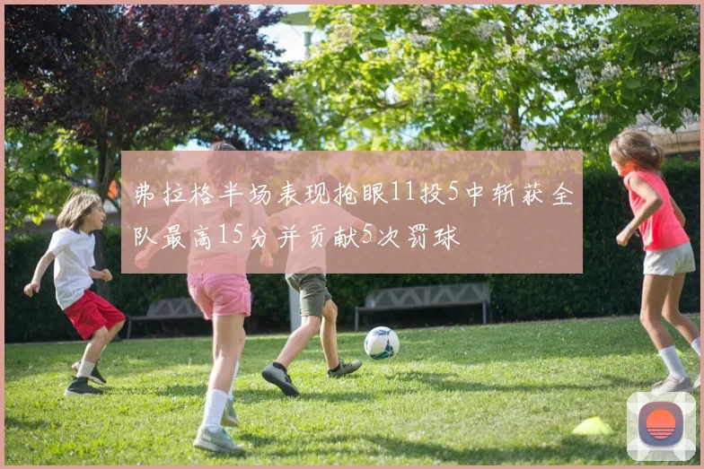 弗拉格半场表现抢眼11投5中斩获全队最高15分并贡献5次罚球