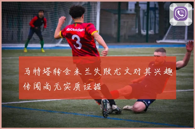 马特塔转会米兰失败尤文对其兴趣传闻尚无实质证据
