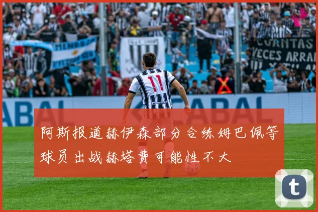 阿斯报道赫伊森部分合练姆巴佩等球员出战赫塔费可能性不大