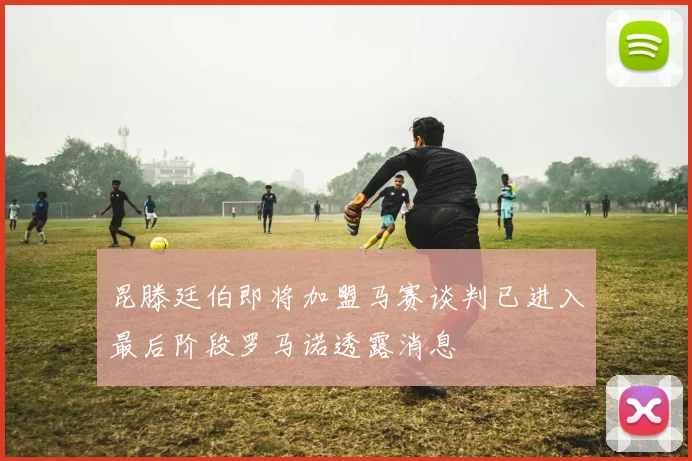 昆滕廷伯即将加盟马赛谈判已进入最后阶段罗马诺透露消息