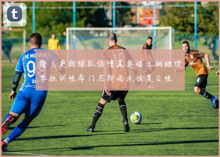 隆戈更新球队伤情莱奥福法纳继续单独训练希门尼斯尚未恢复合练