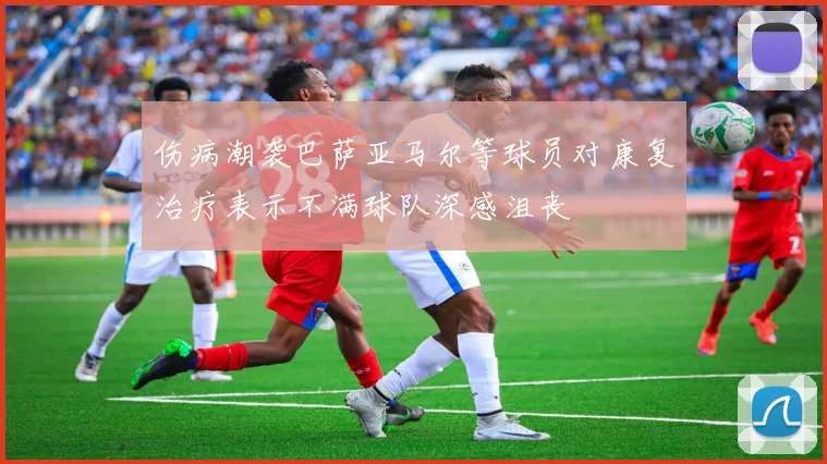 伤病潮袭巴萨亚马尔等球员对康复治疗表示不满球队深感沮丧