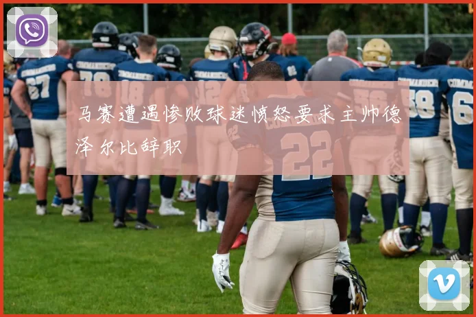 马赛遭遇惨败球迷愤怒要求主帅德泽尔比辞职