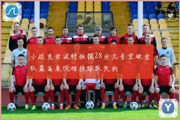 小迈克尔波特独揽28分无奈空砍全队最高表现难救球队失利