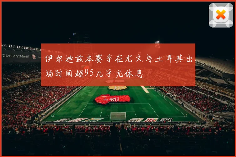 伊尔迪兹本赛季在尤文与土耳其出场时间超95几乎无休息