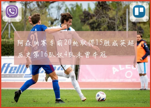 阿森纳赛季前20轮取得15胜成英超历史第16队仅4队未曾夺冠