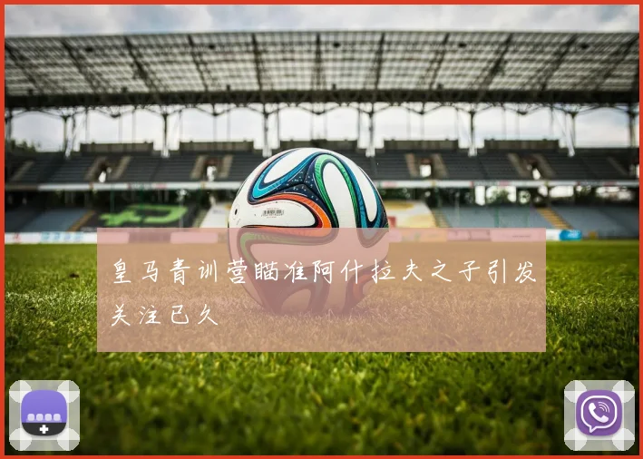 皇马青训营瞄准阿什拉夫之子引发关注已久