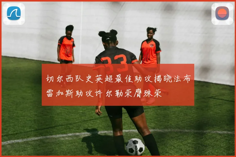 切尔西队史英超最佳助攻揭晓法布雷加斯助攻许尔勒荣膺殊荣