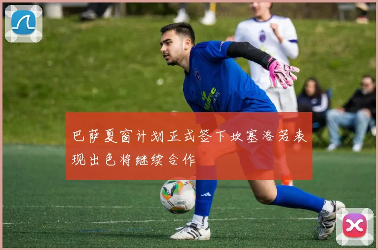 巴萨夏窗计划正式签下坎塞洛若表现出色将继续合作