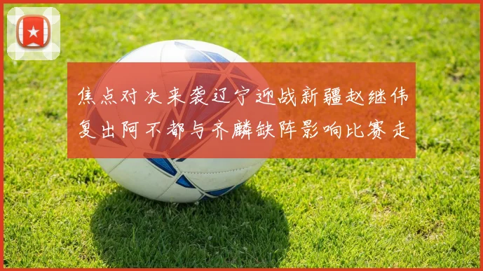 焦点对决来袭辽宁迎战新疆赵继伟复出阿不都与齐麟缺阵影响比赛走势
