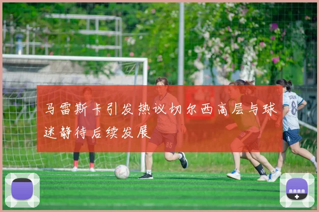 马雷斯卡引发热议切尔西高层与球迷静待后续发展