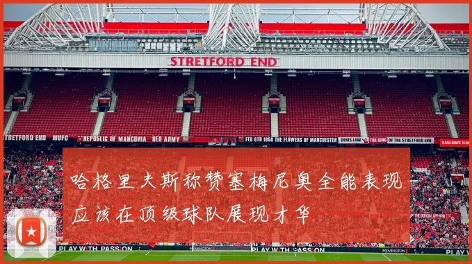 哈格里夫斯称赞塞梅尼奥全能表现应该在顶级球队展现才华