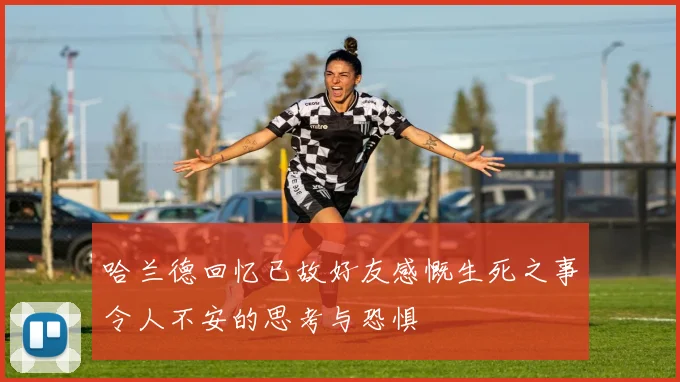 哈兰德回忆已故好友感慨生死之事令人不安的思考与恐惧