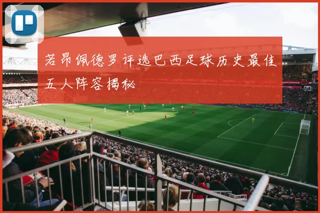 若昂佩德罗评选巴西足球历史最佳五人阵容揭秘