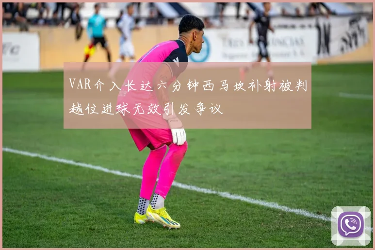 VAR介入长达六分钟西马坎补射被判越位进球无效引发争议